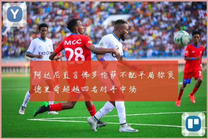 阿达尼直言佛罗伦萨不配平局称莫德里奇超越四名对手中场