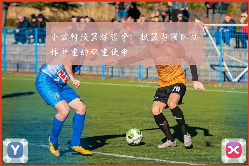 小波特谈篮球哲学：投篮与团队协作并重的双重使命