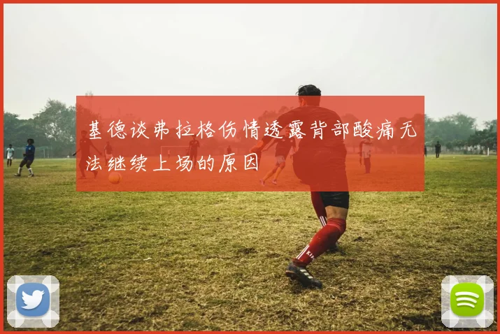 基德谈弗拉格伤情透露背部酸痛无法继续上场的原因
