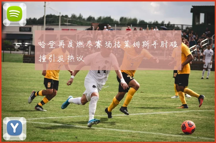 哈登再度燃尽赛场格莱姆斯手肘碰撞引发热议