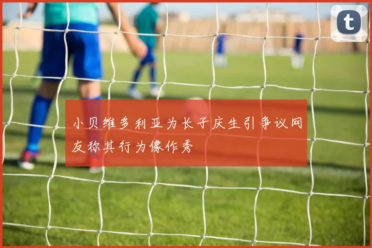 小贝维多利亚为长子庆生引争议网友称其行为像作秀