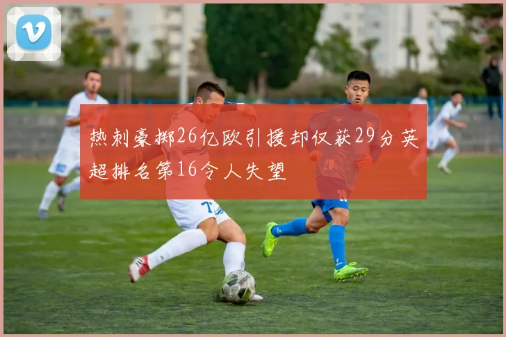 热刺豪掷26亿欧引援却仅获29分英超排名第16令人失望