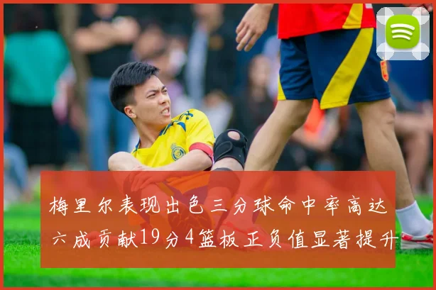 梅里尔表现出色三分球命中率高达六成贡献19分4篮板正负值显著提升
